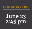 Ceremony Five: June 23, 2:45 pm 