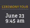 Ceremony Four: June 23, 9:45 am 