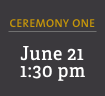 Ceremony One: June 21, 1:30 pm 